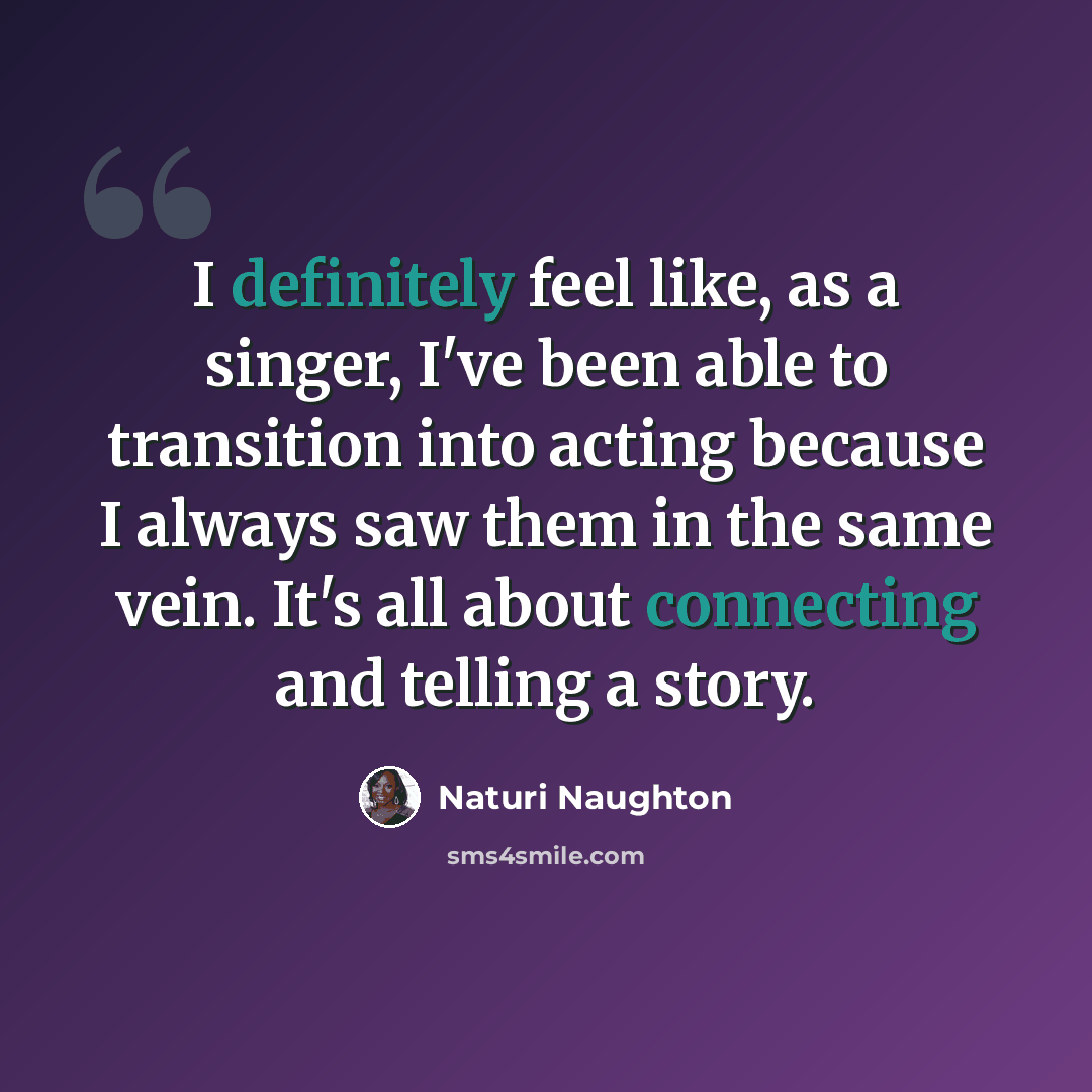 “I definitely feel like, as a singer, I've been able to transition into acting because I always saw them in the same vein. It's all about connecting and telling a story.” quote by Naturi Naughton