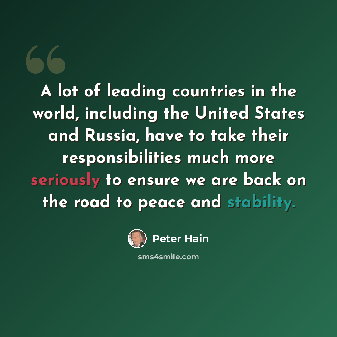 “A lot of leading countries in the world, including the United States and Russia, have to take their responsibilities much more seriously to ensure we are back on the road to peace and stability.” quote by Peter Hain