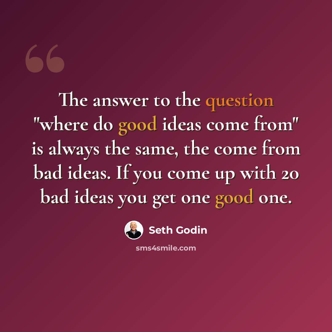 “The answer to the question "where do good ideas come from" is always the same, the come from bad ideas. If you come up with 20 bad ideas you get one good one.” quote by Seth Godin