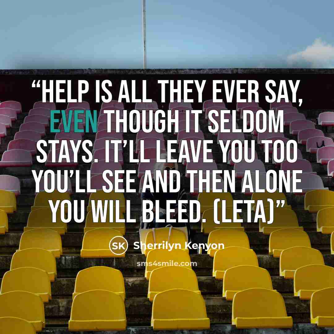 “Help is all they ever say, Even though it seldom stays. It’ll leave you too you’ll see And then alone you will bleed. (Leta)” quote by Sherrilyn Kenyon
