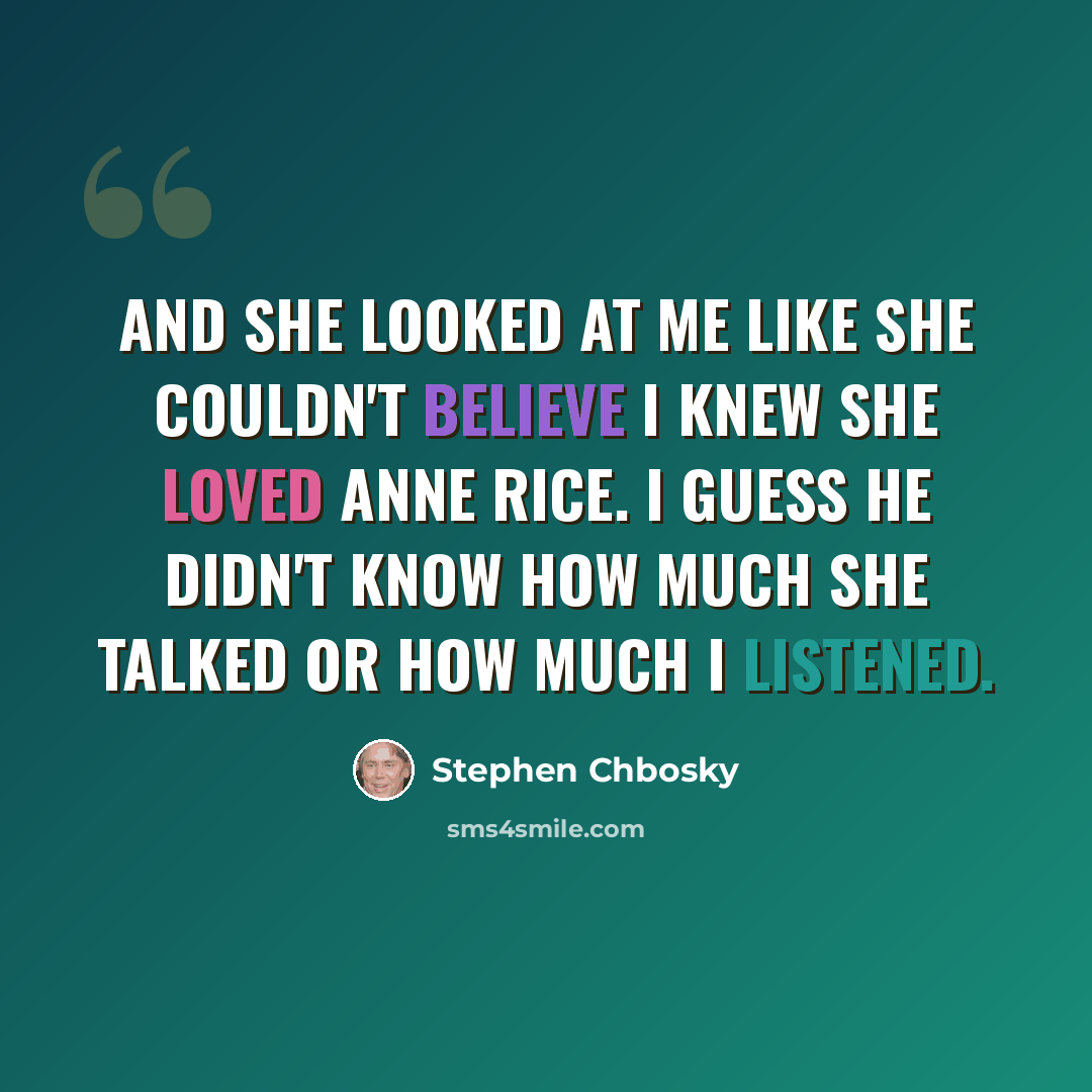 “And she looked at me like she couldn't believe I knew she loved Anne Rice. I guess he didn't know how much she talked or how much I listened.” quote by Stephen Chbosky