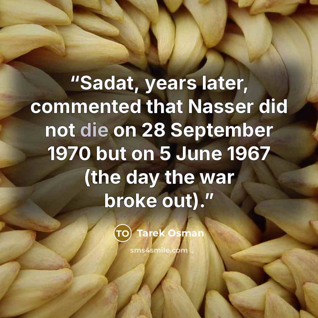 “Sadat, years later, commented that Nasser did not die on 28 September 1970 but on 5 June 1967 (the day the war broke out).” quote by Tarek Osman