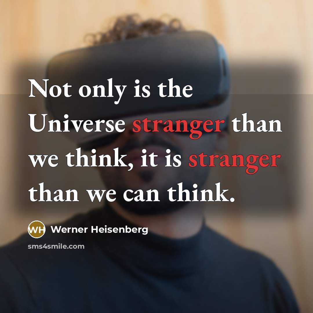 “Not only is the Universe stranger than we think, it is stranger than we can think.” quote by Werner Heisenberg