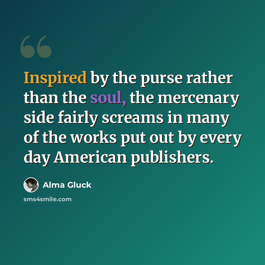 “Inspired by the purse rather than the soul, the mercenary side fairly screams in many of the works put out by every day American publishers.” quote by Alma Gluck