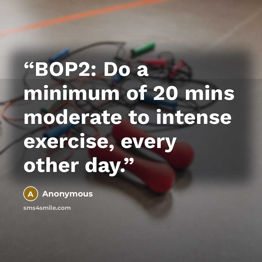 “BOP2: Do a minimum of 20 mins moderate to intense exercise, every other day.” quote by Anonymous