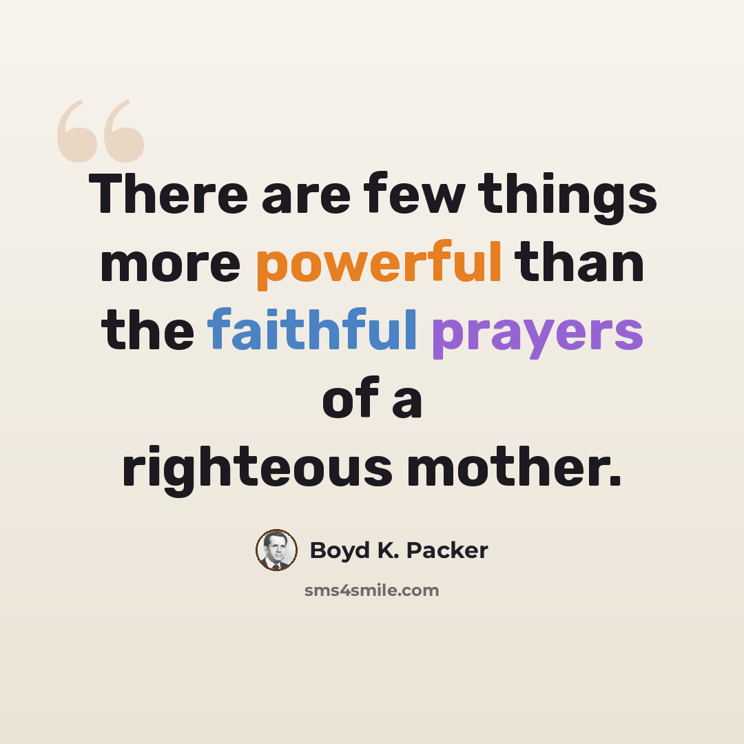 “There are few things more powerful than the faithful prayers of a righteous mother.” quote by Boyd K. Packer