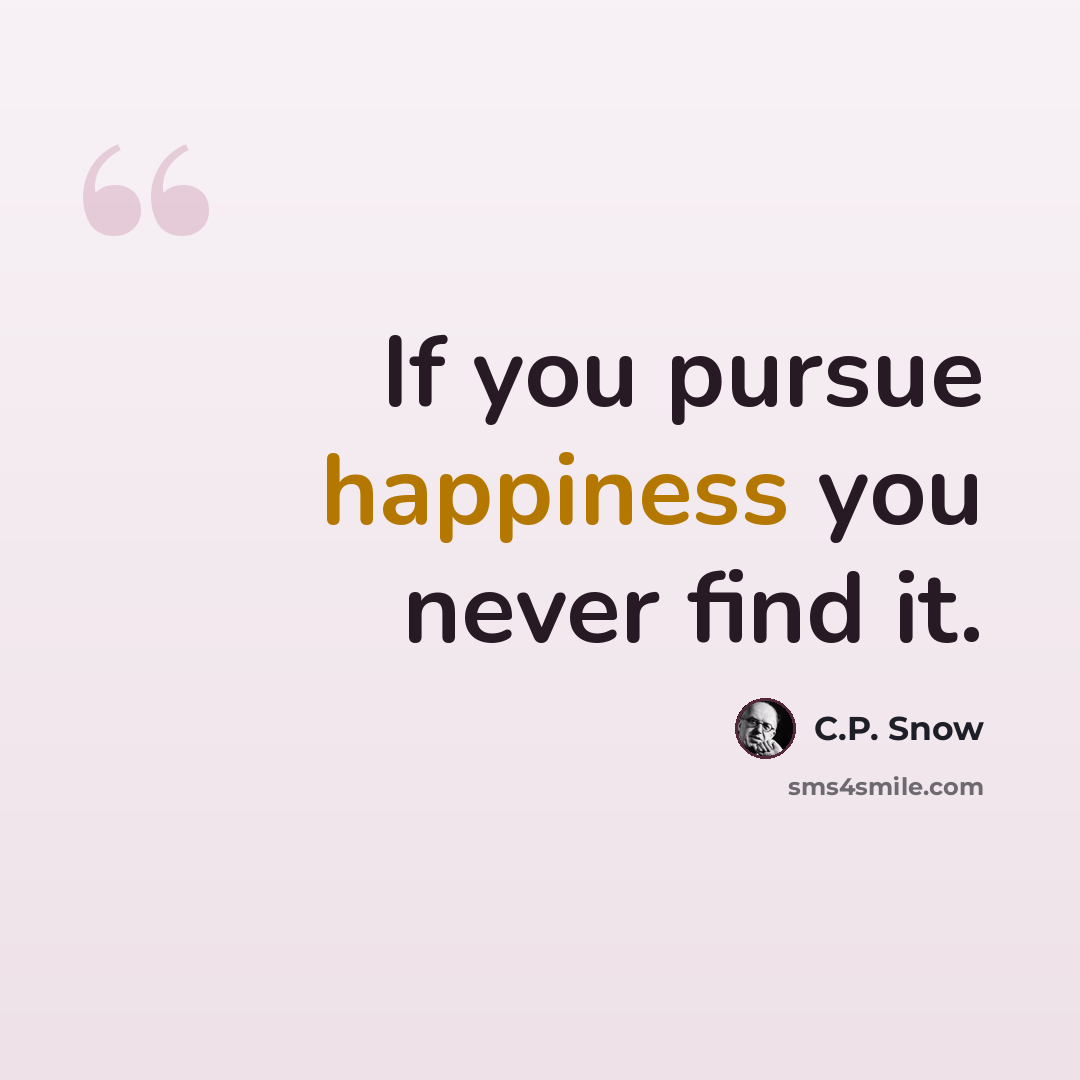 “If you pursue happiness you never find it.” quote by C.P. Snow