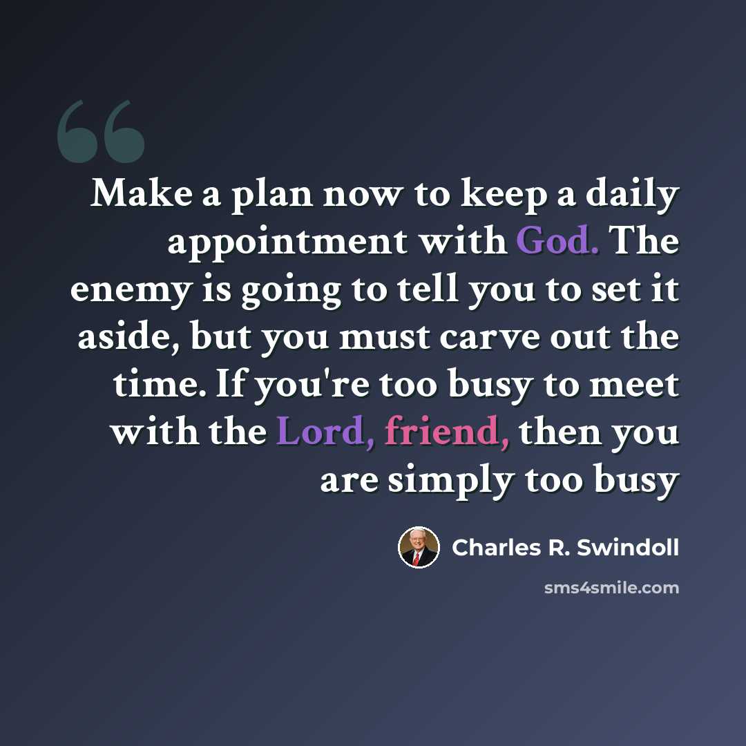 “Make a plan now to keep a daily appointment with God. The enemy is going to tell you to set it aside, but you must carve out the time. If you're too busy to meet with the Lord, friend, then you are simply too busy” quote by Charles R. Swindoll