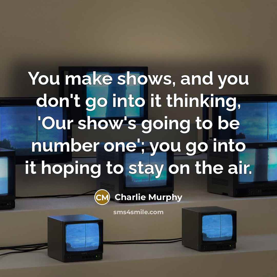 “You make shows, and you don't go into it thinking, 'Our show's going to be number one'; you go into it hoping to stay on the air.” quote by Charlie Murphy