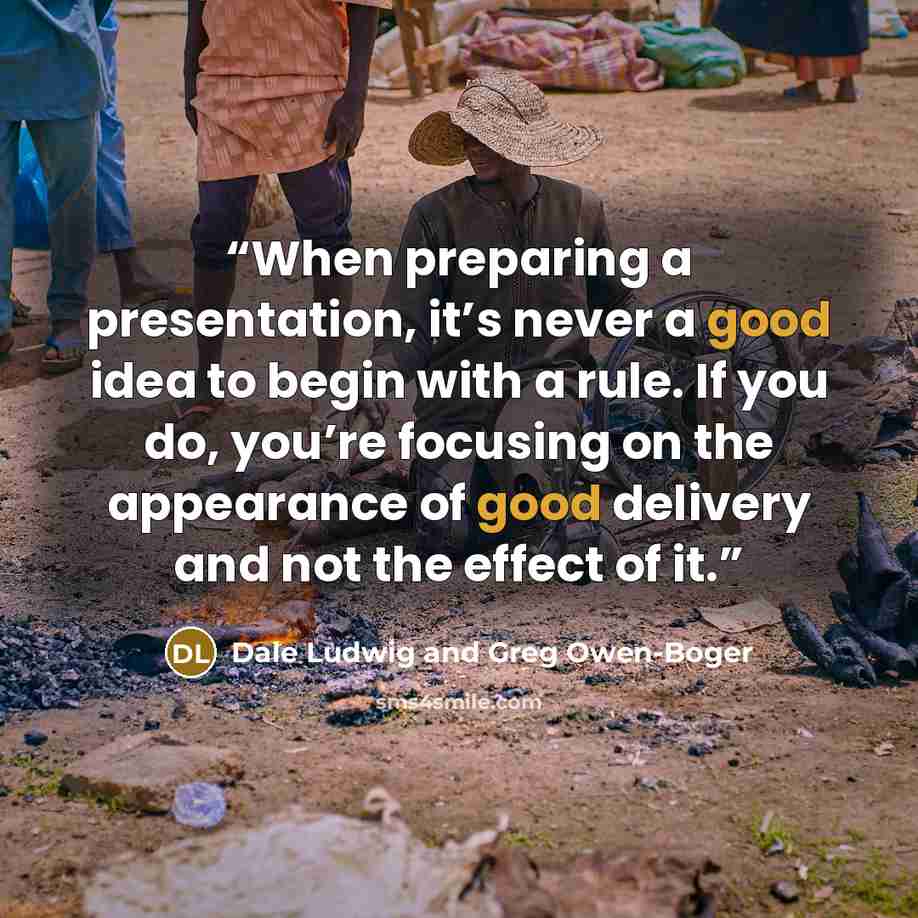 “When preparing a presentation, it’s never a good idea to begin with a rule. If you do, you’re focusing on the appearance of good delivery and not the effect of it.” quote by Dale Ludwig and Greg Owen-Boger