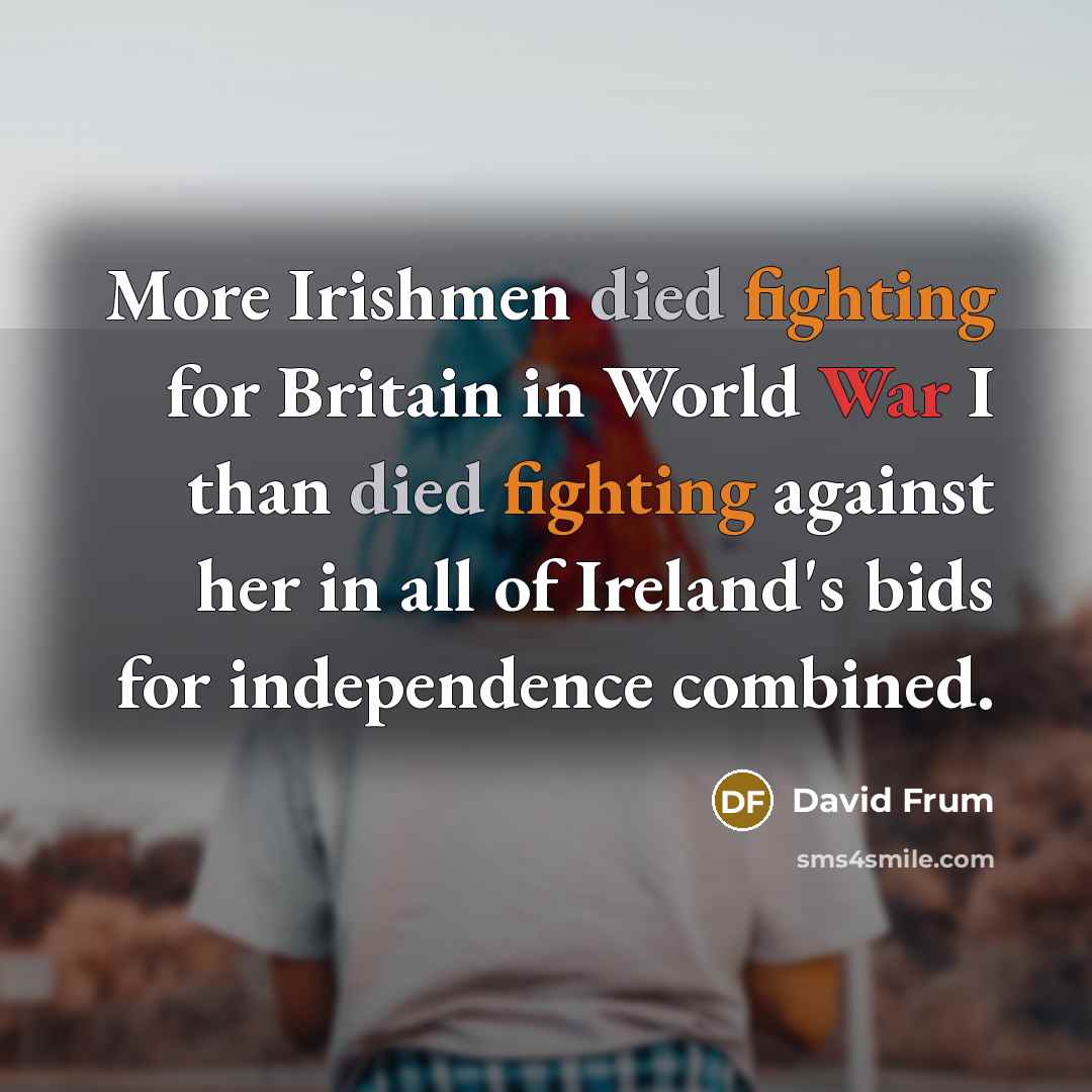 “More Irishmen died fighting for Britain in World War I than died fighting against her in all of Ireland's bids for independence combined.” quote by David Frum