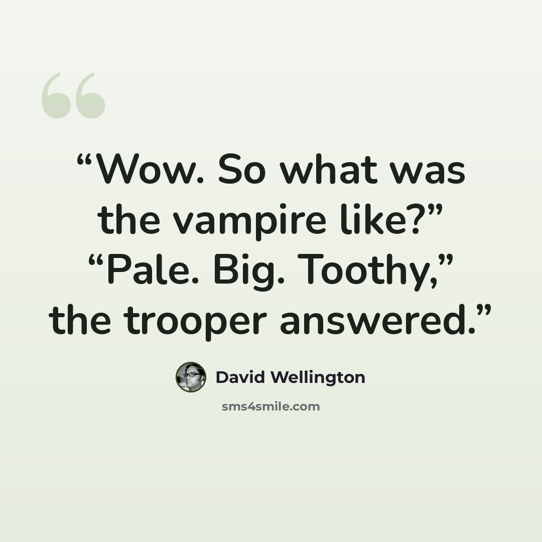 “Wow. So what was the vampire like?” “Pale. Big. Toothy,” the trooper answered.” quote by David Wellington
