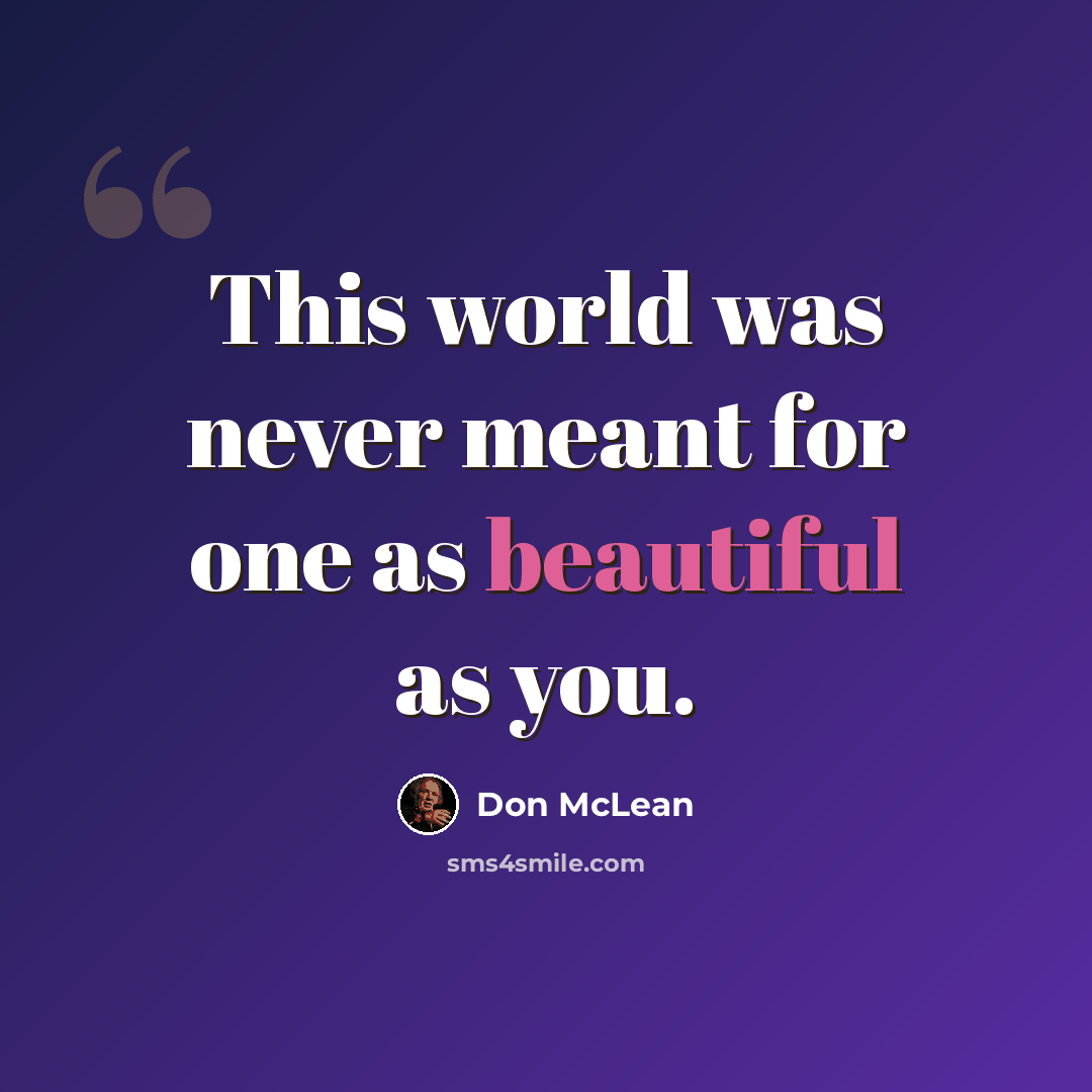 “This world was never meant for one as beautiful as you.” quote by Don McLean