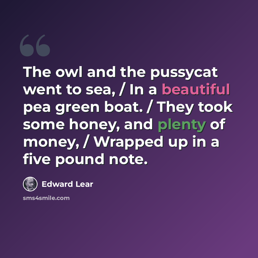 “The owl and the pussycat went to sea, / In a beautiful pea green boat. / They took some honey, and plenty of money, / Wrapped up in a five pound note.” quote by Edward Lear