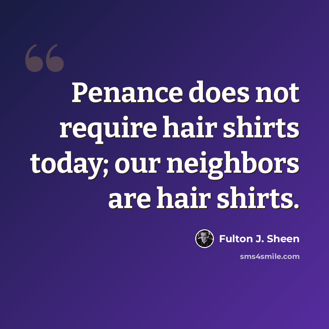 “Penance does not require hair shirts today; our neighbors are hair shirts.” quote by Fulton J. Sheen