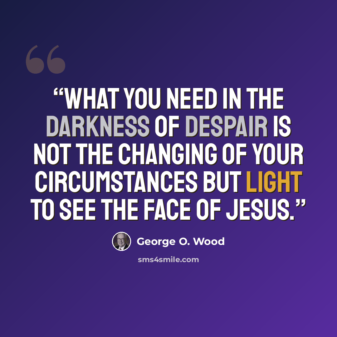 “What you need in the darkness of despair is not the changing of your circumstances but light to see the face of Jesus.” quote by George O. Wood