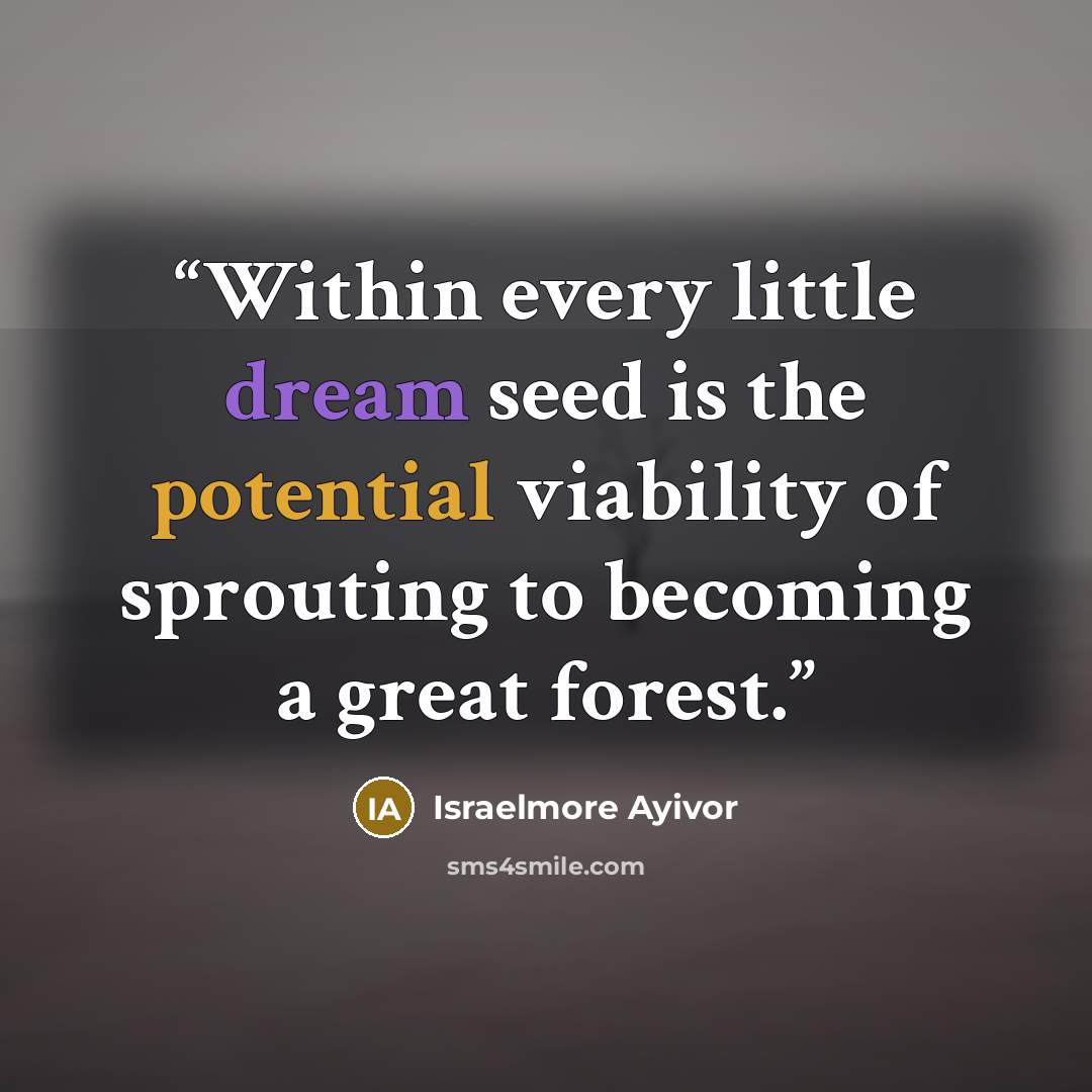 “Within every little dream seed is the potential viability of sprouting to becoming a great forest.” quote by Israelmore Ayivor