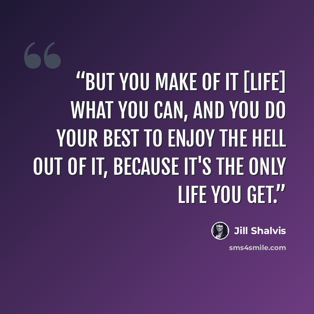 “But you make of it [life] what you can, and you do your best to enjoy the hell out of it, because it's the only life you get.” quote by Jill Shalvis