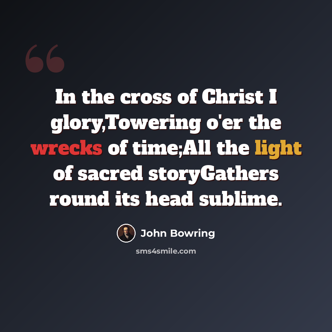 “In the cross of Christ I glory,Towering o'er the wrecks of time;All the light of sacred storyGathers round its head sublime.” quote by John Bowring