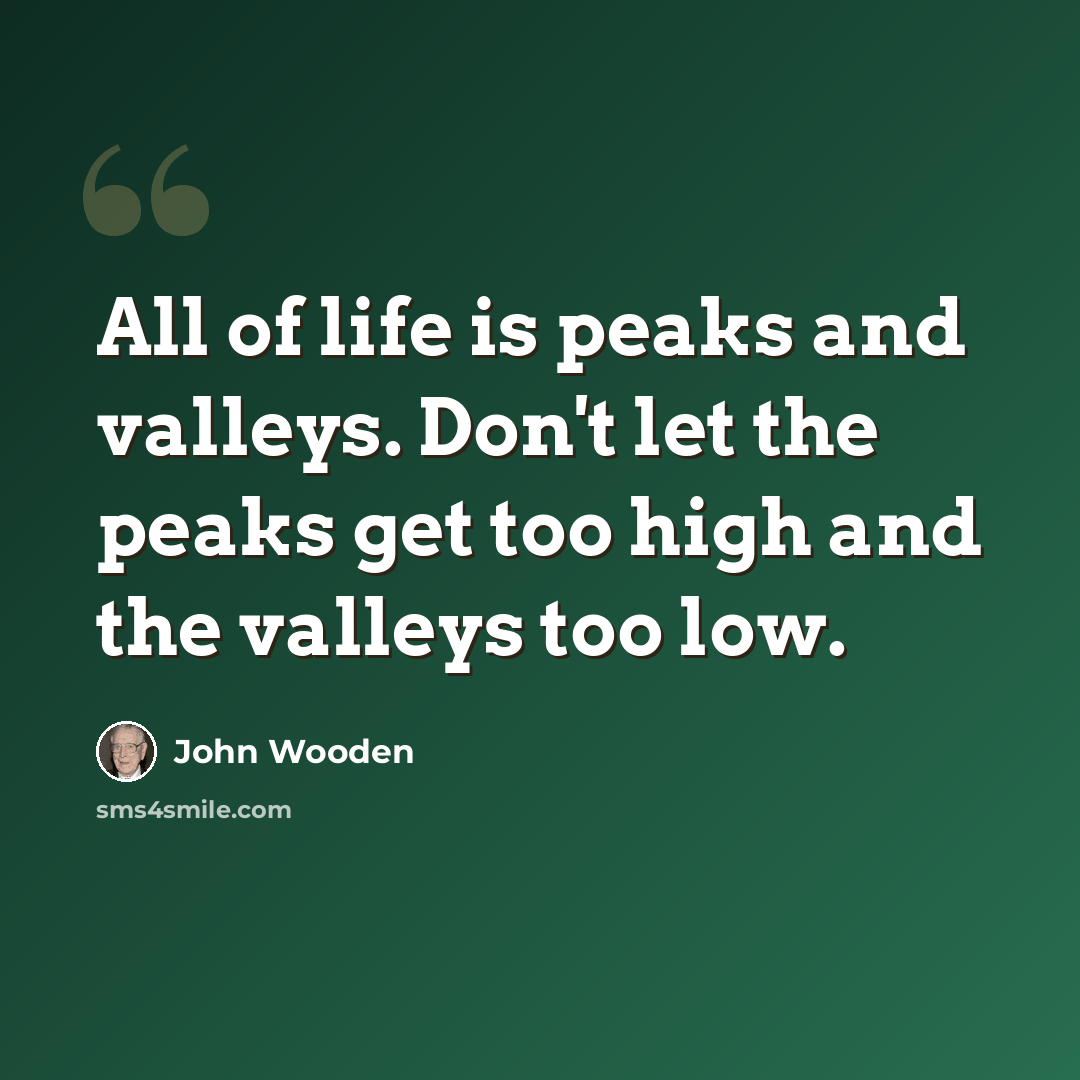 “All of life is peaks and valleys. Don't let the peaks get too high and the valleys too low.” quote by John Wooden