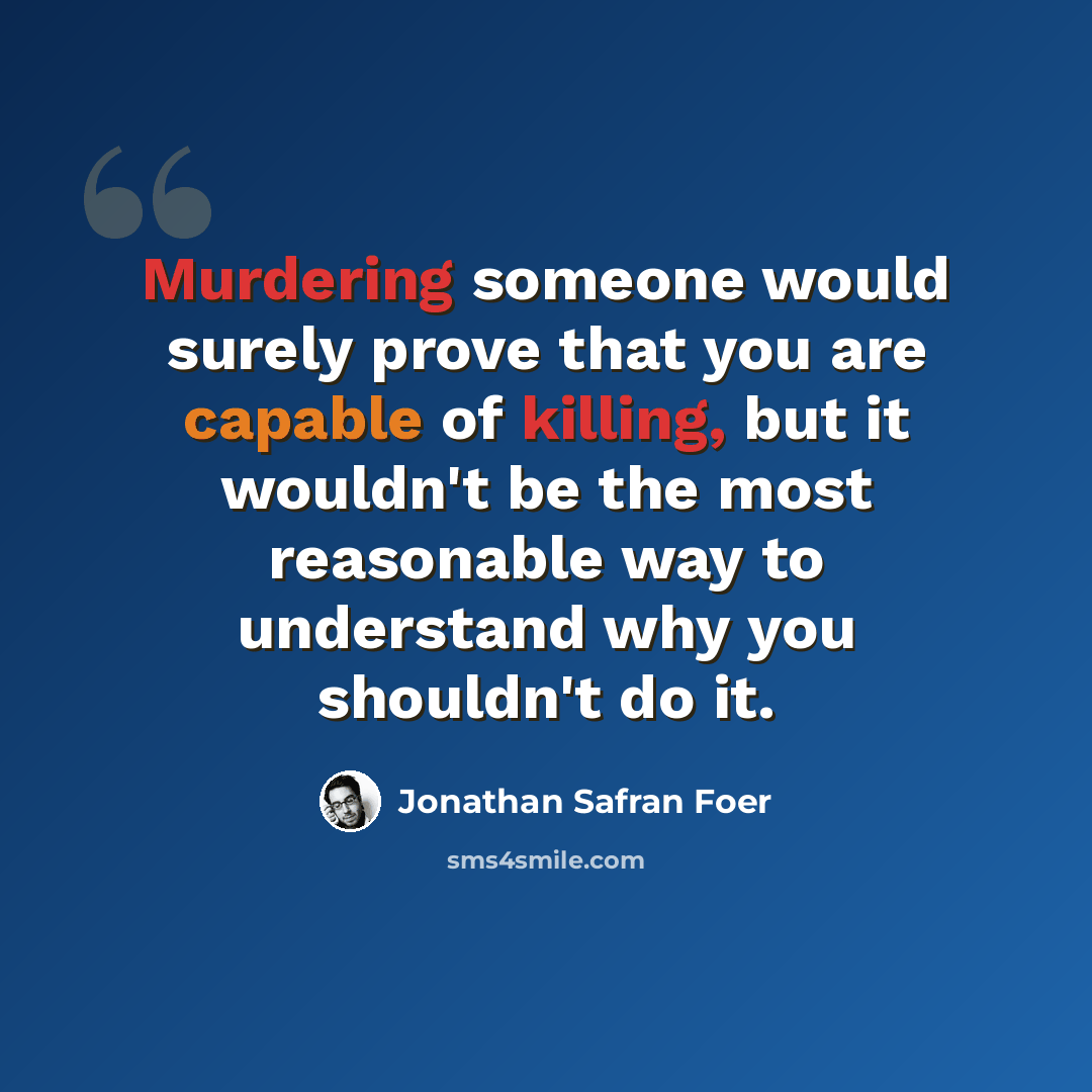 “Murdering someone would surely prove that you are capable of killing, but it wouldn't be the most reasonable way to understand why you shouldn't do it.” quote by Jonathan Safran Foer