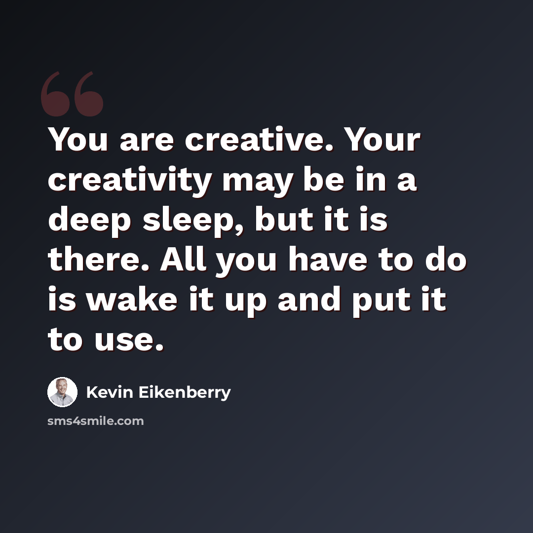 “You are creative. Your creativity may be in a deep sleep, but it is there. All you have to do is wake it up and put it to use.” quote by Kevin Eikenberry
