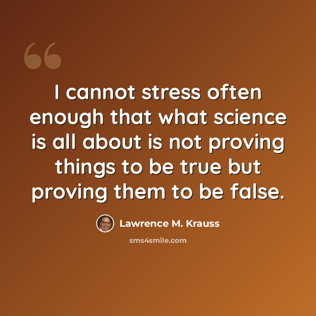 “I cannot stress often enough that what science is all about is not proving things to be true but proving them to be false.” quote by Lawrence M. Krauss