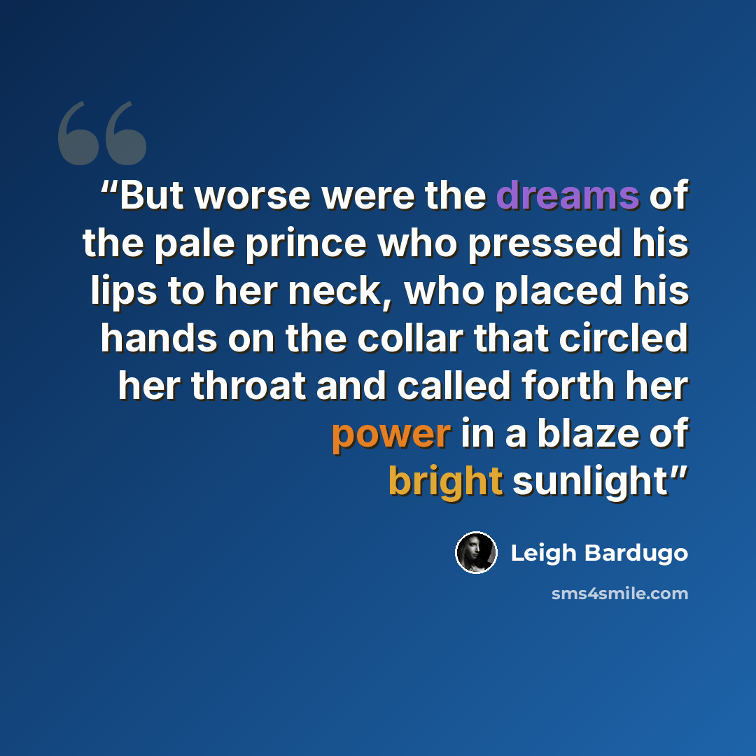 “But worse were the dreams of the pale prince who pressed his lips to her neck, who placed his hands on the collar that circled her throat and called forth her power in a blaze of bright sunlight” quote by Leigh Bardugo