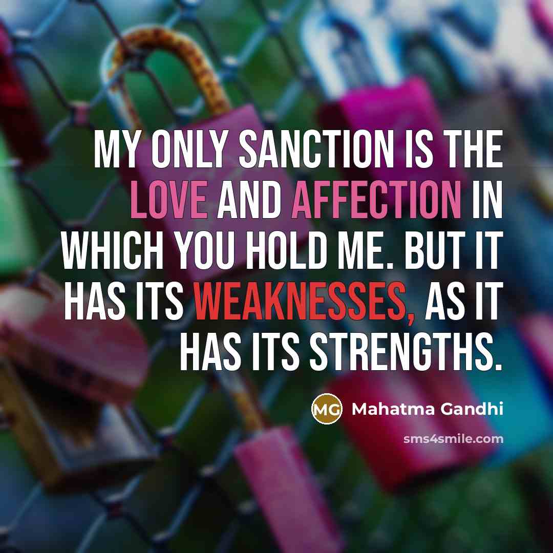 “My only sanction is the love and affection in which you hold me. But it has its weaknesses, as it has its strengths.” quote by Mahatma Gandhi