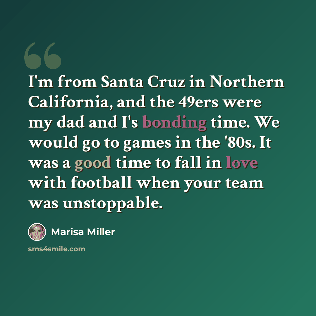 “I'm from Santa Cruz in Northern California, and the 49ers were my dad and I's bonding time. We would go to games in the '80s. It was a good time to fall in love with football when your team was unstoppable.” quote by Marisa Miller