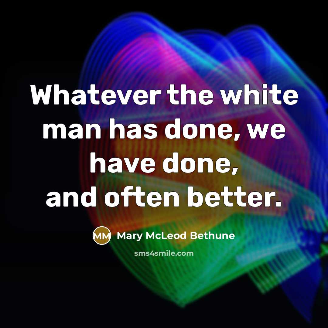 “Whatever the white man has done, we have done, and often better.” quote by Mary McLeod Bethune