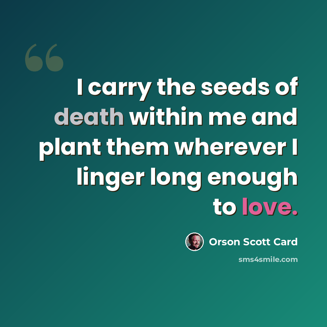 “I carry the seeds of death within me and plant them wherever I linger long enough to love.” quote by Orson Scott Card