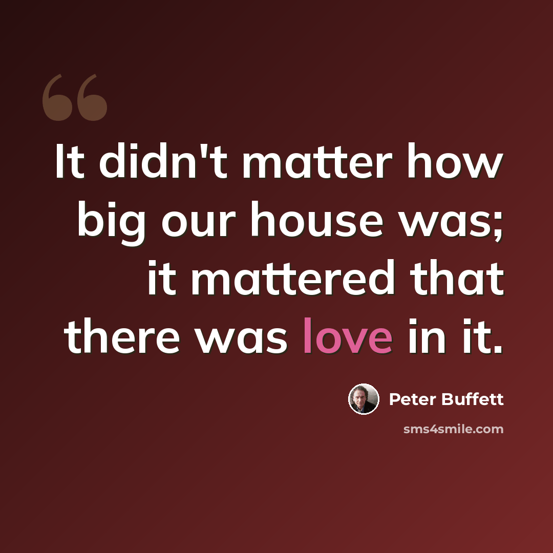 “It didn't matter how big our house was; it mattered that there was love in it.” quote by Peter Buffett