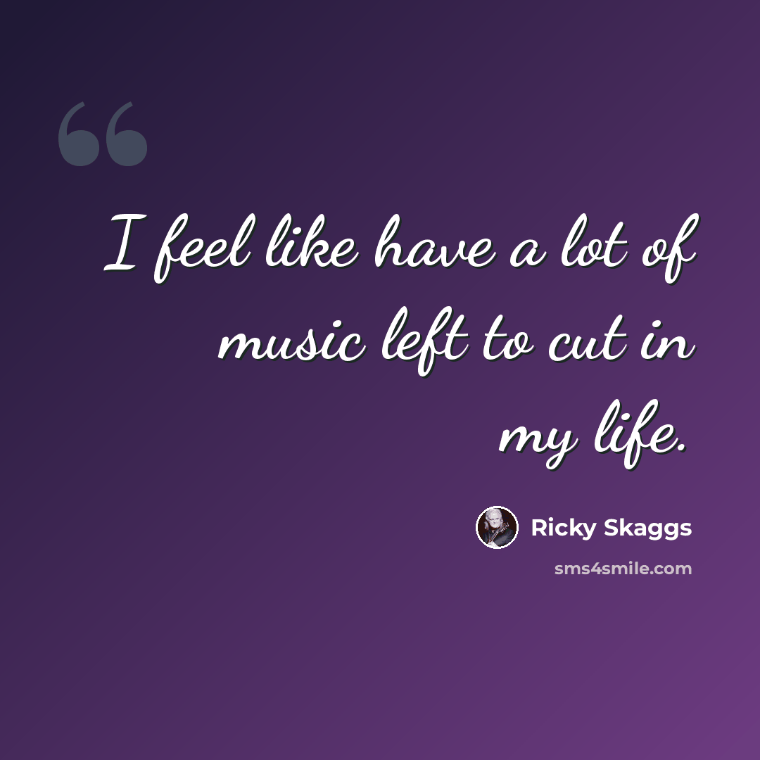 “I feel like have a lot of music left to cut in my life.” quote by Ricky Skaggs