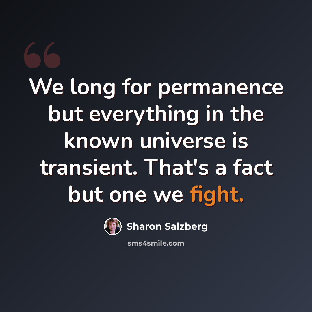“We long for permanence but everything in the known universe is transient. That's a fact but one we fight.” quote by Sharon Salzberg