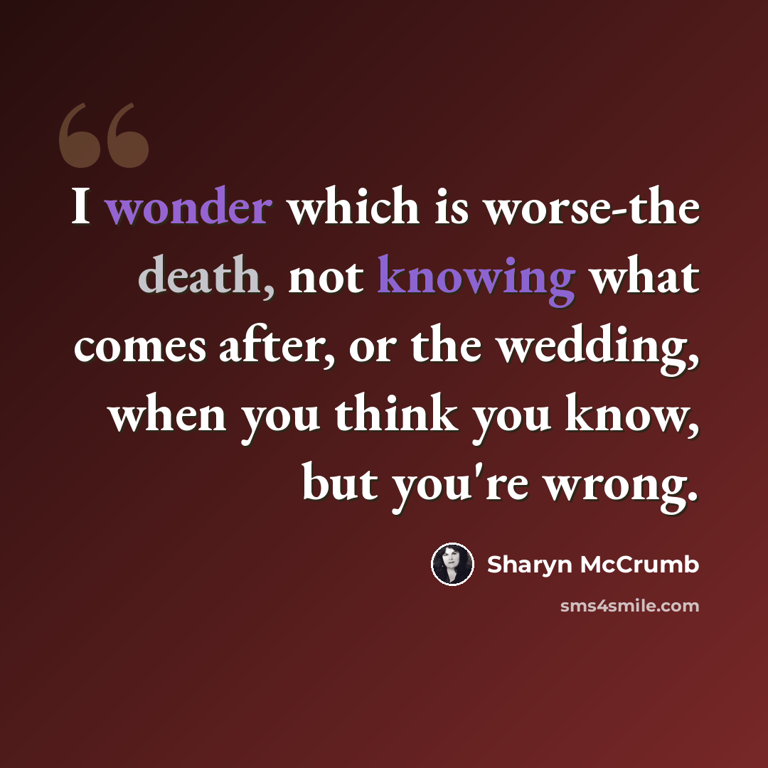 “I wonder which is worse-the death, not knowing what comes after, or the wedding, when you think you know, but you're wrong.” quote by Sharyn McCrumb