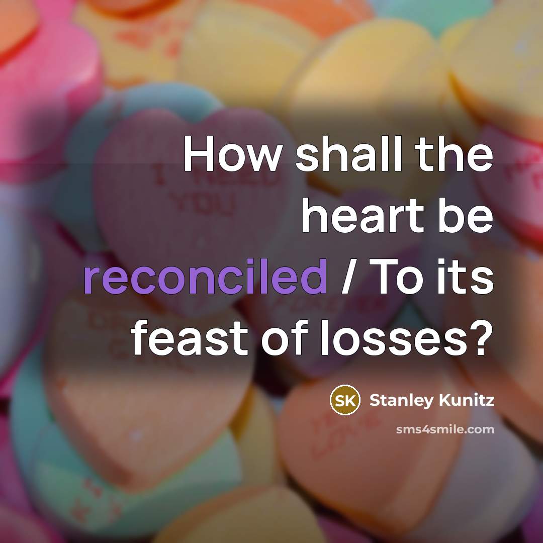 “How shall the heart be reconciled / To its feast of losses?” quote by Stanley Kunitz