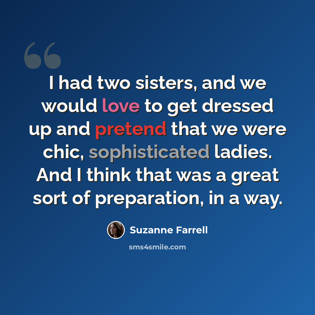 “I had two sisters, and we would love to get dressed up and pretend that we were chic, sophisticated ladies. And I think that was a great sort of preparation, in a way.” quote by Suzanne Farrell