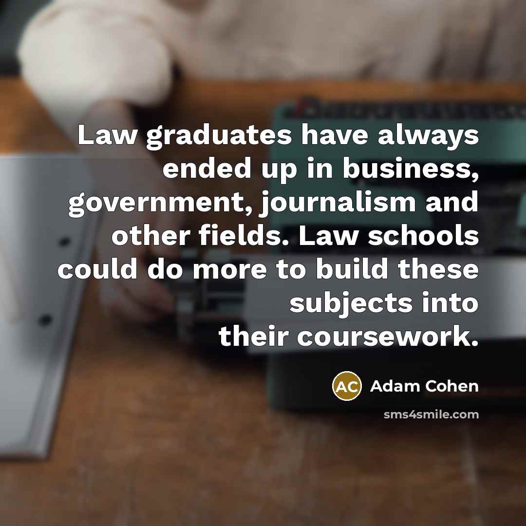 “Law graduates have always ended up in business, government, journalism and other fields. Law schools could do more to build these subjects into their coursework.” quote by Adam Cohen