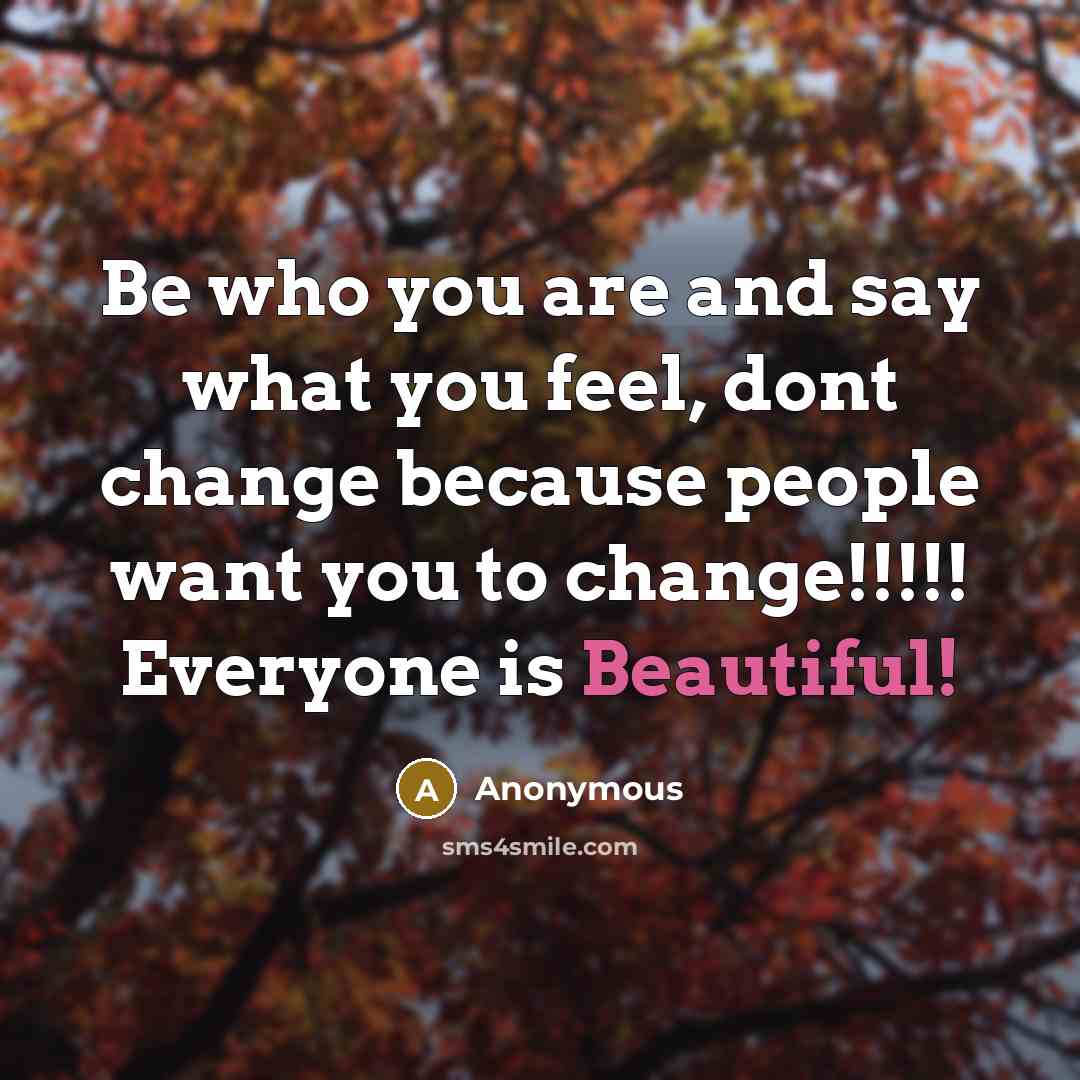 “Be who you are and say what you feel, dont change because people want you to change!!!!! Everyone is Beautiful!” quote by Anonymous