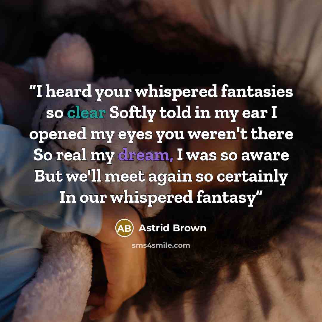 “I heard your whispered fantasies so clear Softly told in my ear I opened my eyes you weren't there So real my dream, I was so aware But we'll meet again so certainly In our whispered fantasy” quote by Astrid Brown