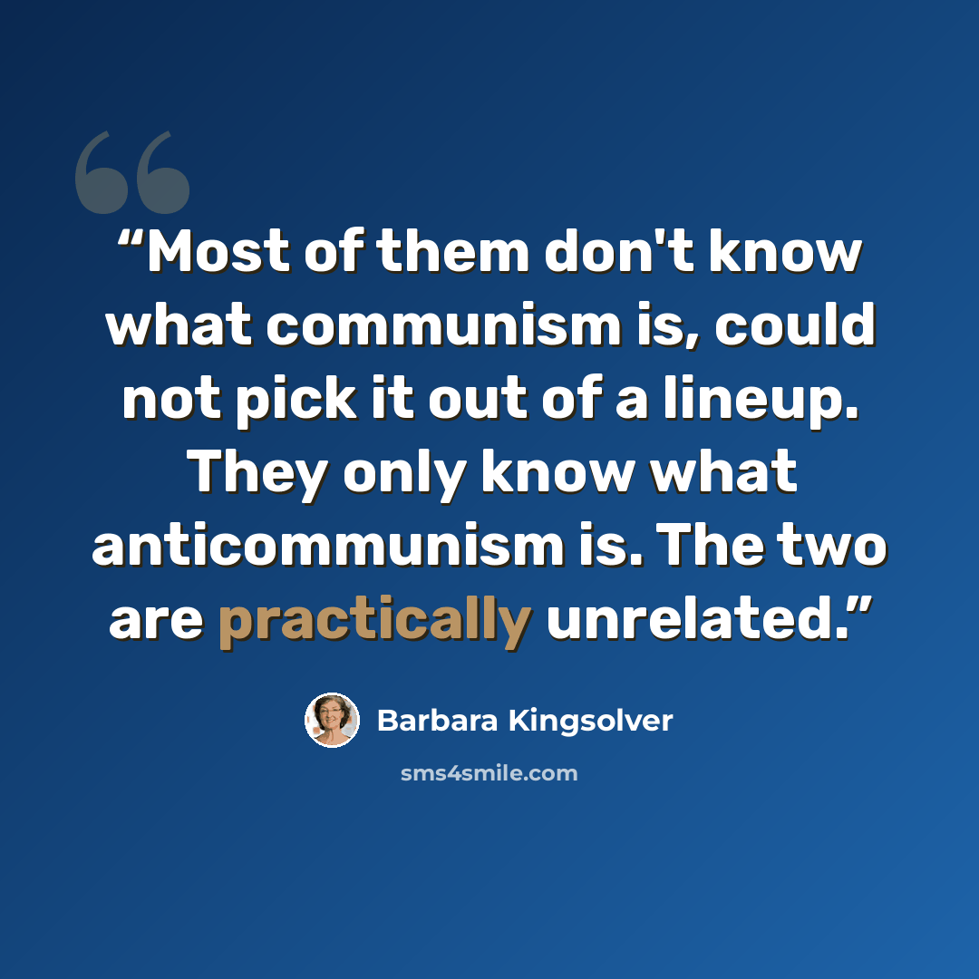 “Most of them don't know what communism is, could not pick it out of a lineup. They only know what anticommunism is. The two are practically unrelated.” quote by Barbara Kingsolver