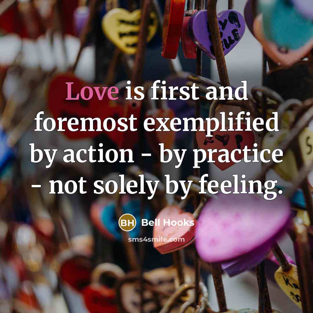 “Love is first and foremost exemplified by action - by practice - not solely by feeling.” quote by Bell Hooks