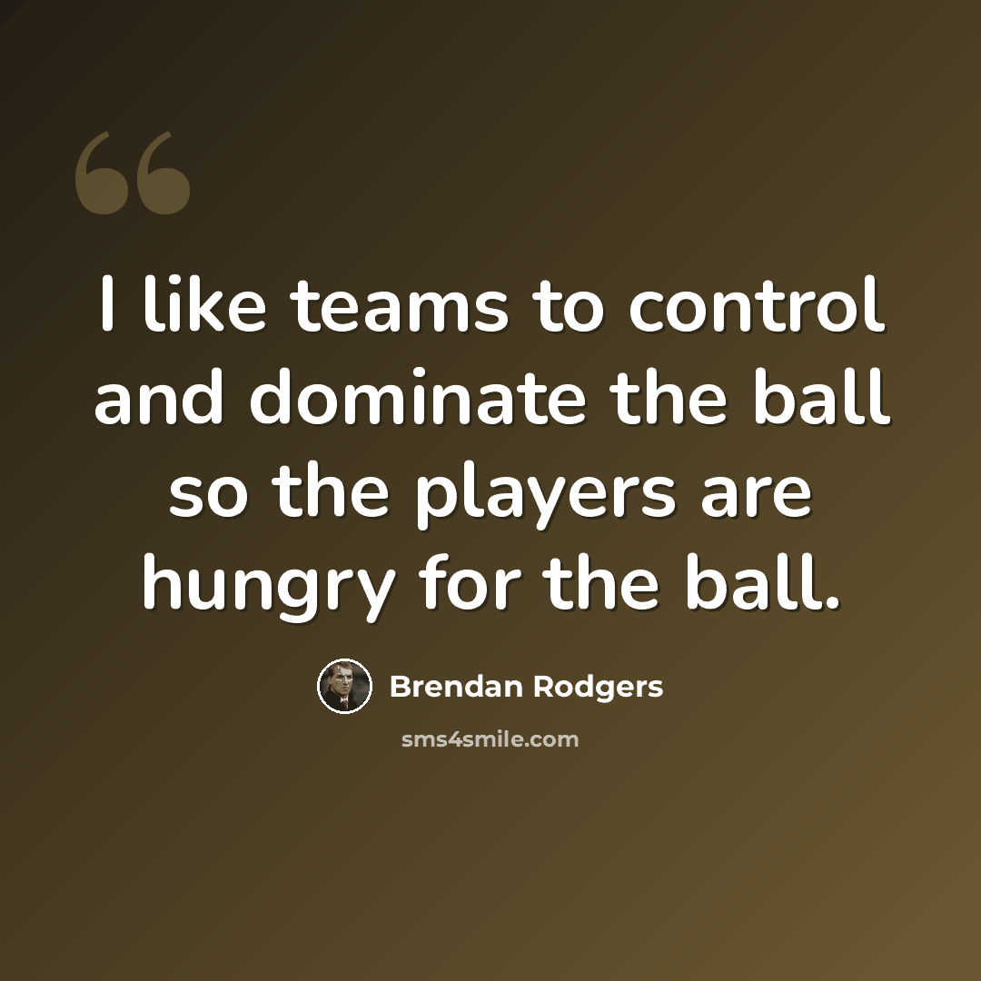 “I like teams to control and dominate the ball so the players are hungry for the ball.” quote by Brendan Rodgers