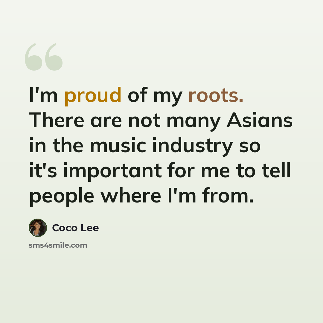 “I'm proud of my roots. There are not many Asians in the music industry so it's important for me to tell people where I'm from.” quote by Coco Lee