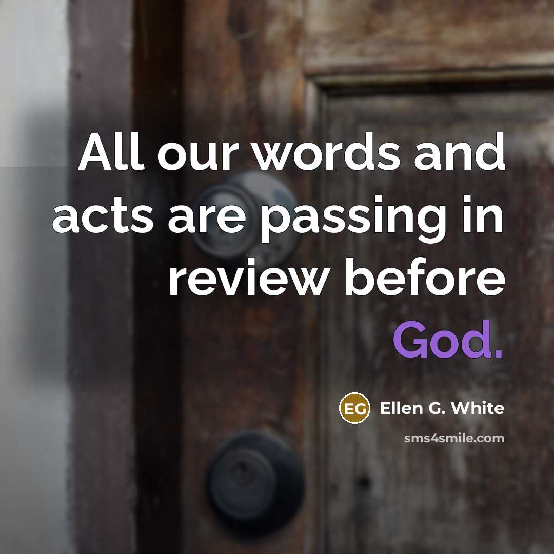 “All our words and acts are passing in review before God.” quote by Ellen G. White