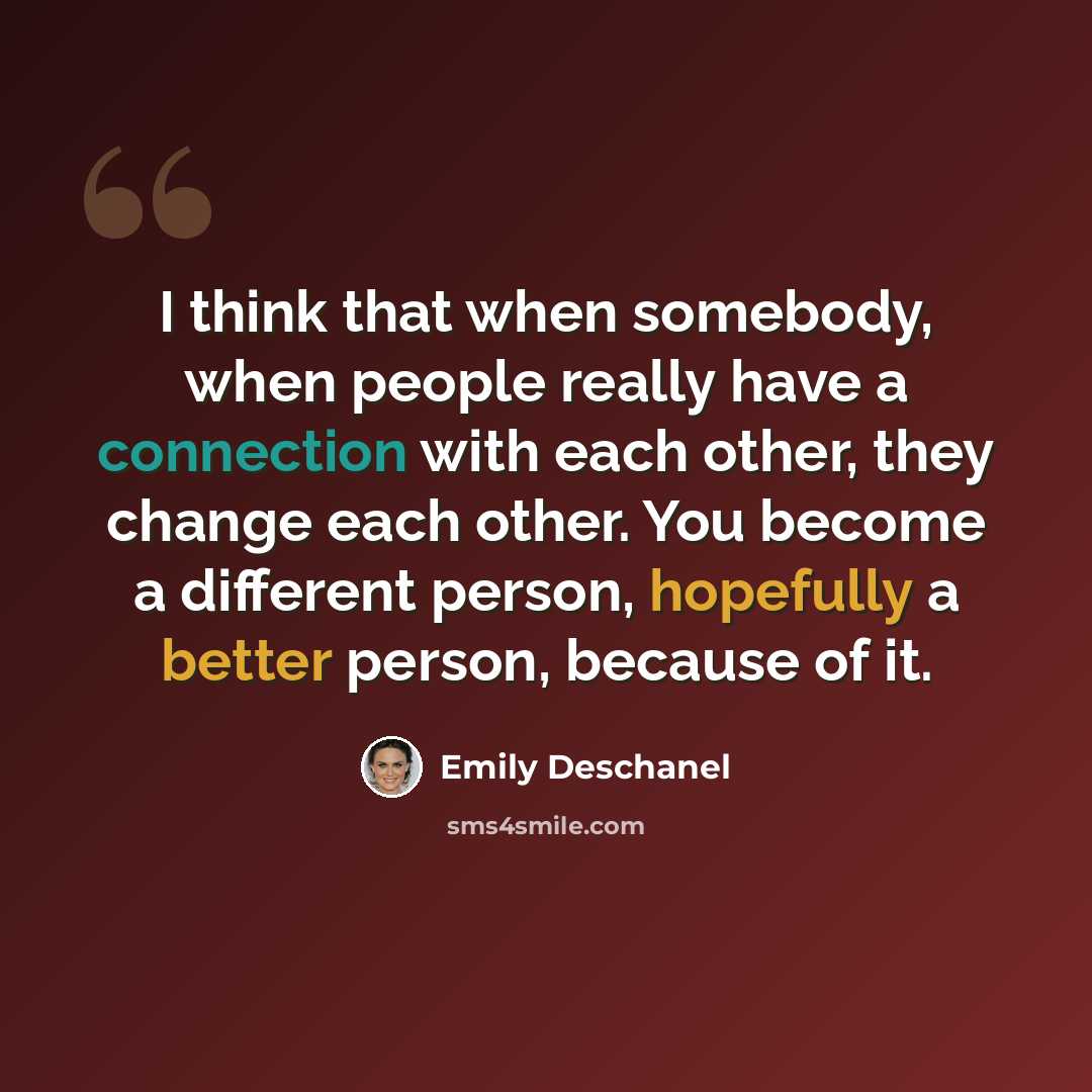 “I think that when somebody, when people really have a connection with each other, they change each other. You become a different person, hopefully a better person, because of it.” quote by Emily Deschanel