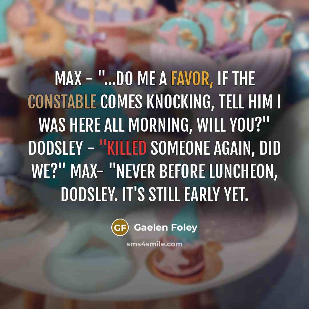 “Max - "...Do me a favor, if the constable comes knocking, tell him I was here all morning, will you?" Dodsley - "Killed someone again, did we?" Max- "Never before luncheon, Dodsley. It's still early yet.” quote by Gaelen Foley