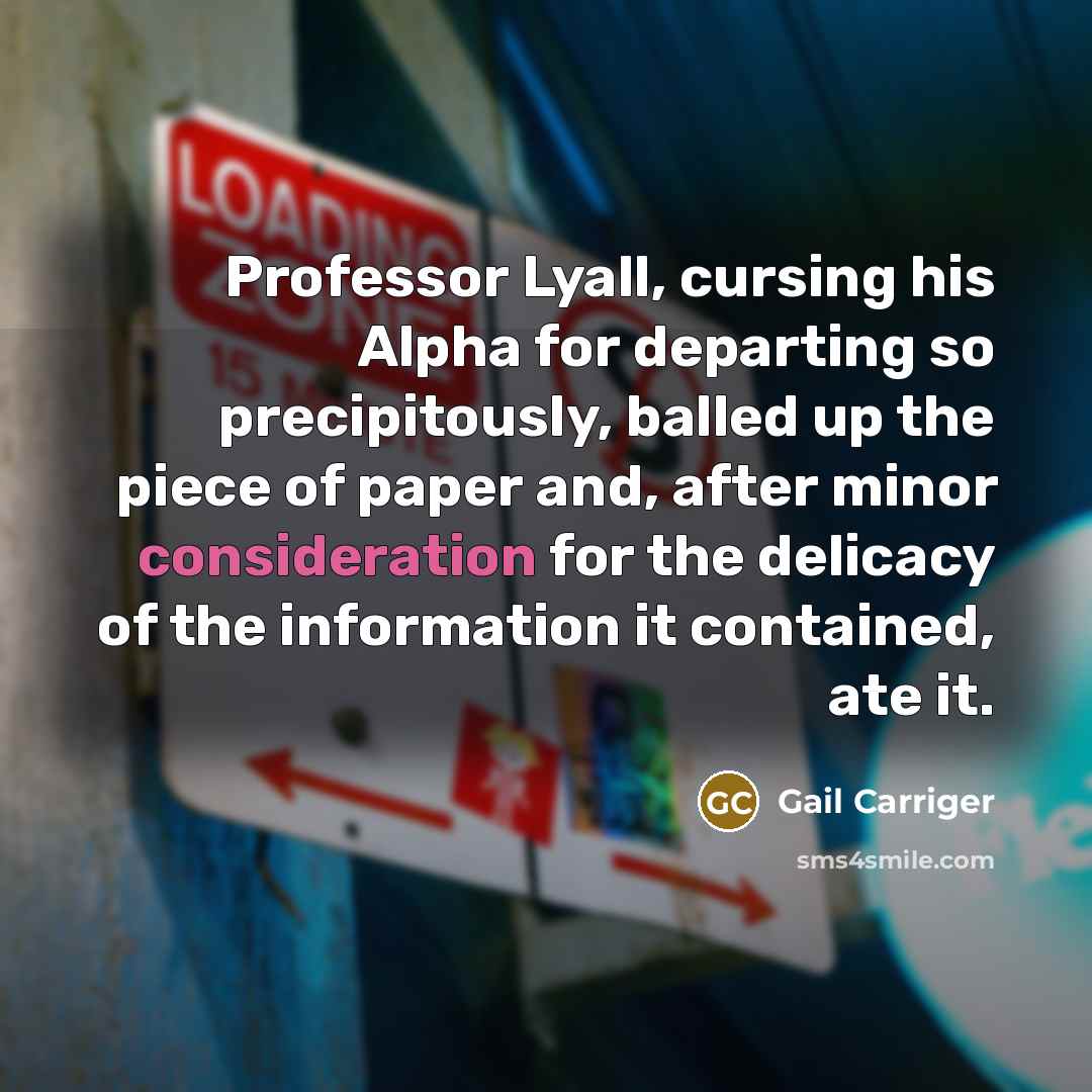 “Professor Lyall, cursing his Alpha for departing so precipitously, balled up the piece of paper and, after minor consideration for the delicacy of the information it contained, ate it.” quote by Gail Carriger