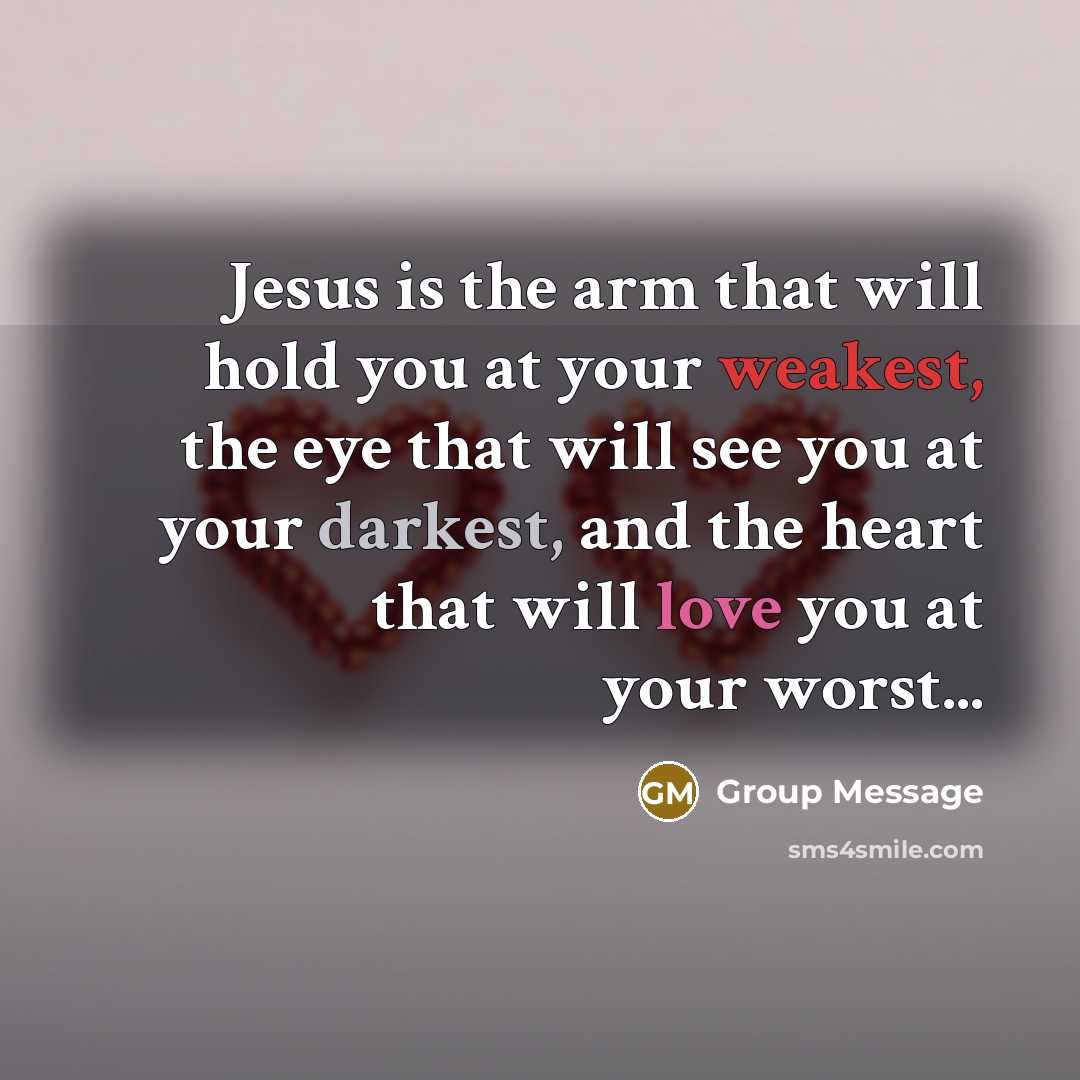 “Jesus is the arm that will hold you at your weakest, the eye that will see you at your darkest, and the heart that will love you at your worst...” quote by Group Message